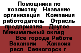 Помощника по хозяйству › Название организации ­ Компания-работодатель › Отрасль предприятия ­ Другое › Минимальный оклад ­ 45 000 - Все города Работа » Вакансии   . Хакасия респ.,Саяногорск г.